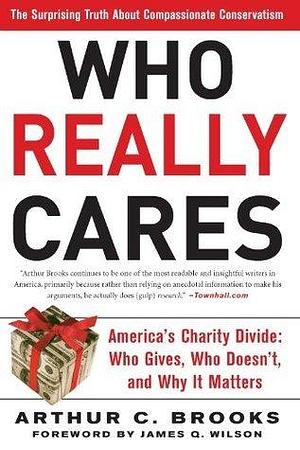 Who Really Cares: The Surprising Truth About Compassionate Conservatism -- America's Charity Divide -- Who Gives, Who Doesn't, and Why It Matters by Arthur C. Brooks, Arthur C. Brooks, James Q. Wilson