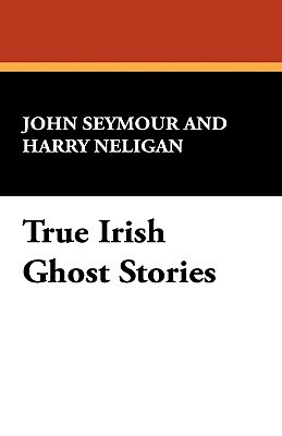 True Irish Ghost Stories by Harry Neligan, John Seymour