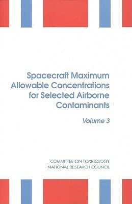 Spacecraft Maximum Allowable Concentrations for Selected Airborne Contaminants: Volume 3 by Division on Earth and Life Studies, Commission on Life Sciences, National Research Council