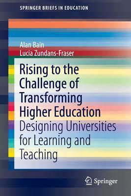 Rising to the Challenge of Transforming Higher Education: Designing Universities for Learning and Teaching by Alan Bain, Lucia Zundans-Fraser