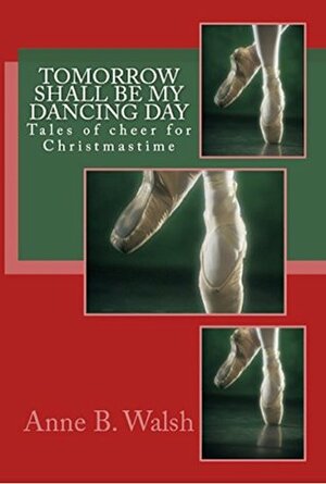 Tomorrow Shall Be My Dancing Day: Tales of cheer for Christmastime (Holidays with Anne, #3) by Anne B. Walsh