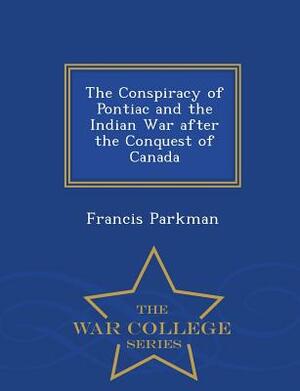 The Conspiracy of Pontiac and the Indian War After the Conquest of Canada - War College Series by Francis Parkman