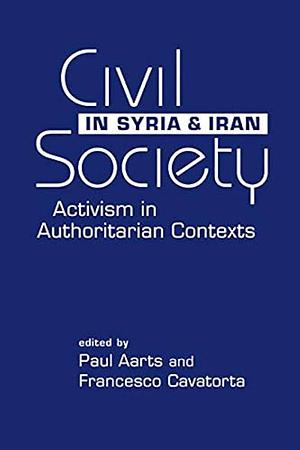Civil Society in Syria and Iran: Activism in Authoritarian Contexts by Francesco Cavatorta, Paul Aarts