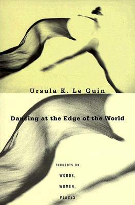 Dancing at the Edge of the World: Thoughts on Words, Women, Places by Ursula K. Le Guin