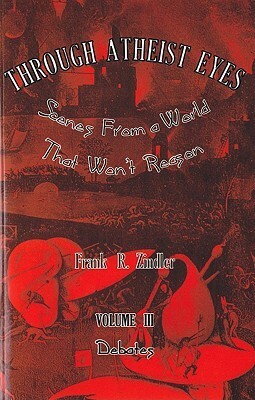 Through Atheist Eyes: Scenes from a World That Won't Reason, Volume III: Debates: Scenes from a World That Won't Reason by Frank R. Zindler