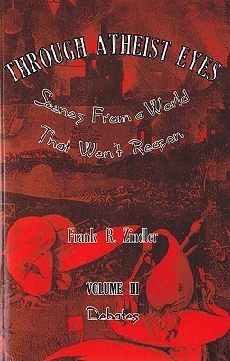 Through Atheist Eyes: Scenes from a World That Won't Reason, Volume III: Debates: Scenes from a World That Won't Reason by Frank R. Zindler