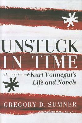 Unstuck in Time: A Journey Through Kurt Vonnegut's Life and Novels by Gregory D. Sumner