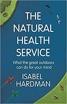 The Natural Health Service: What the Great Outdoors Can Do for Your Mind by Isabel Hardman