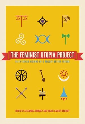 The Feminist Utopia Project: Fifty-Seven Visions of a Wildly Better Future by S.E. Smith, Rachel Kauder Nalebuff, Alexandra Brodsky