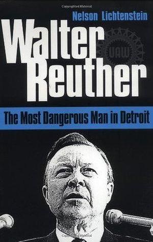 Walter Reuther: The Most Dangerous Man in Detroit by Nelson Lichtenstein, Nelson Lichtenstein