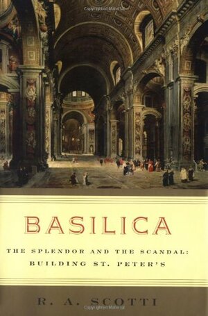 Basilica: The Splendor and the Scandal: Building St. Peter's by R.A. Scotti