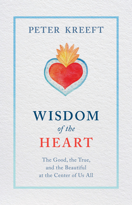 Wisdom of the Heart: The Good, the True, and the Beautiful at the Center of Us All by Peter Kreeft