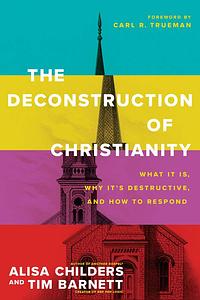 The Deconstruction of Christianity: What It Is, Why It's Destructive, and How to Respond by Tim Barnett, Alisa Childers