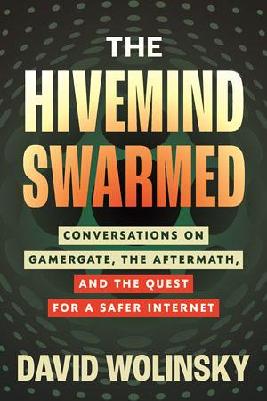 The Hivemind Swarmed: Conversations on Gamergate, the Aftermath, and the Quest for a Safer Internet by David Wolinsky