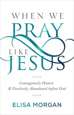 When We Pray Like Jesus: Courageously Honest and Fearlessly Abandoned Before God by Elisa Morgan