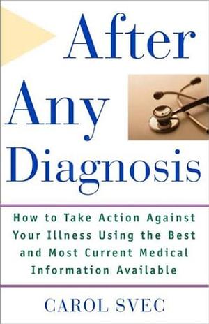 After Any Diagnosis: How to Take Action Against Your Illness Using the Best and Most Current Medical Information Available by Carol Svec