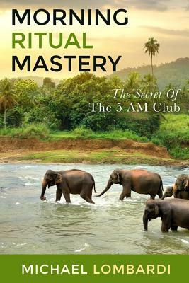 Morning Ritual Mastery: The Secret Of The 5 AM Club by Michael Lombardi