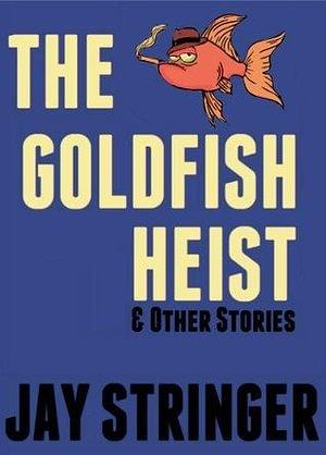 The Goldfish Heist And Other Stories by Jay Stringer, Jay Stringer