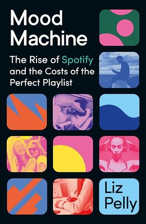 Mood Machine: The Rise of Spotify and the Cost of the Perfect Playlist by Liz Pelly