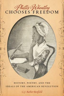 Phillis Wheatley Chooses Freedom: History, Poetry, and the Ideals of the American Revolution by G. J. Barker-Benfield