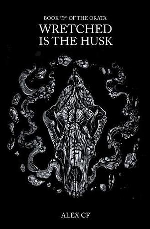 Wretched Is The Husk:Book Two of The Orata by Alex CF