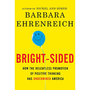Bright-sided: How the Relentless Promotion of Positive Thinking Has Undermined America by Barbara Ehrenreich