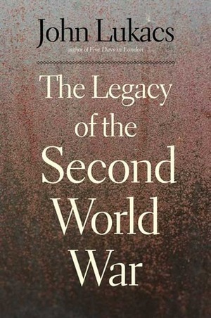 The Legacy of the Second World War by John Lukacs