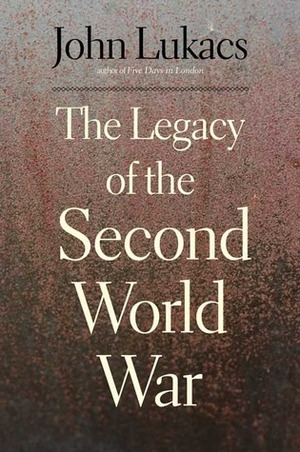 The Legacy of the Second World War by John Lukacs