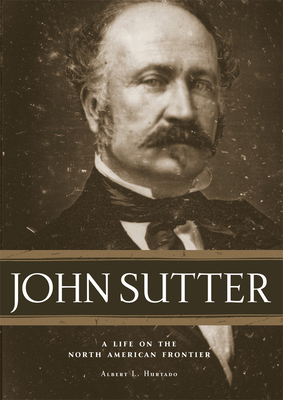 John Sutter: A Life on the North American Frontier by Albert L. Hurtado