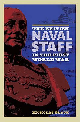 The British Naval Staff in the First World War by Nicholas Black
