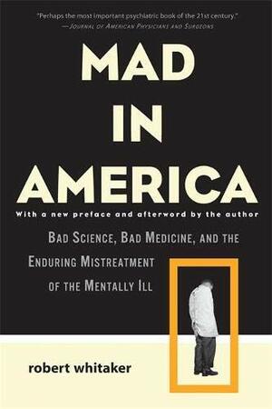 Mad in America: Bad Science, Bad Medicine, and the Enduring Mistreatment of the Mentally Ill by Robert Whitaker