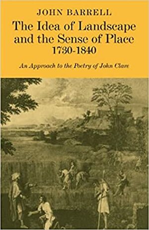 The Idea of Landscape and the Sense of Place, 1730 - 1840: An Approach to the Poetry of John Clare by John Barrell