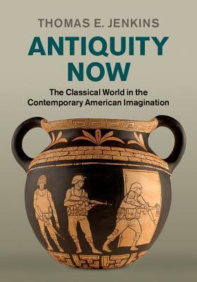 Antiquity Now: The Classical World in the Contemporary American Imagination by Thomas E. Jenkins