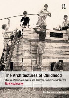 The Architectures of Childhood: Children, Modern Architecture and Reconstruction in Postwar England by Roy Kozlovsky