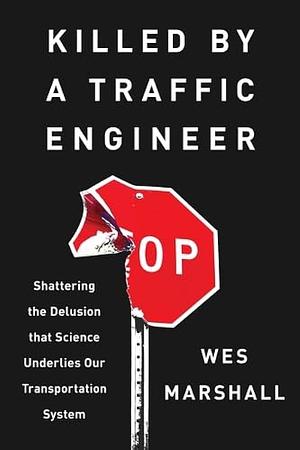 Killed by a Traffic Engineer: Shattering the Delusion that Science Underlies our Transportation System by Wes Marshall, Wes Marshall