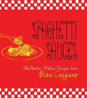 Spaghetti Sauces: Authentic Italian Recipes from Biba Caggiano by Biba Caggiano