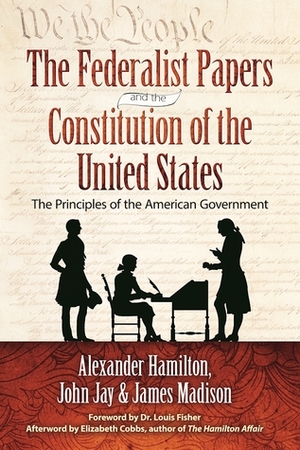 The Federalist Papers and the Constitution of the United States: The Principles of the American Government by Alexander Hamilton, Louis Fisher, James Madison, John Jay