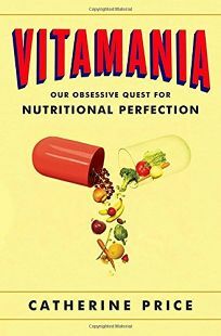 Vitamania: Our Obsessive Quest For Nutritional Perfection by Catherine Price