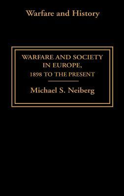 Warfare and Society in Europe: 1898 to the Present by Michael S. Neiberg