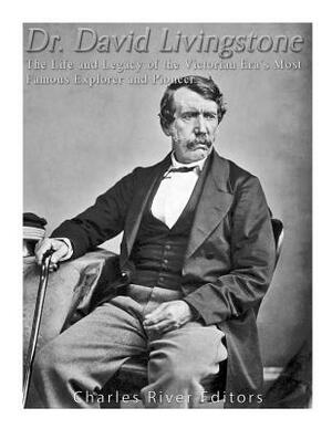 Dr. David Livingstone: The Life and Legacy of the Victorian Era's Most Famous Explorer and Pioneer by Charles River Editors