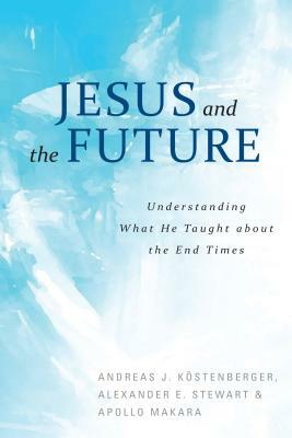 Jesus and the Future: Understanding What He Taught about the End Times by Apollo Makara, Andreas Kostenberger, Alexander Stewart
