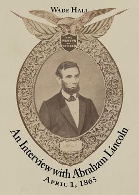 An Interview with Abraham Lincoln: April 1, 1865 by Wade Hall