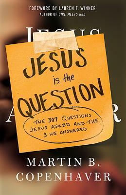 Jesus Is the Question: The 307 Questions Jesus Asked and the 3 He Answered by Martin B. Copenhaver