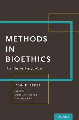 Methods in Bioethics: The Way We Reason Now by John Arras