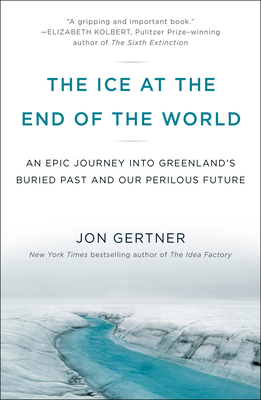 The Ice at the End of the World: An Epic Journey Into Greenland's Buried Past and Our Perilous Future by Jon Gertner