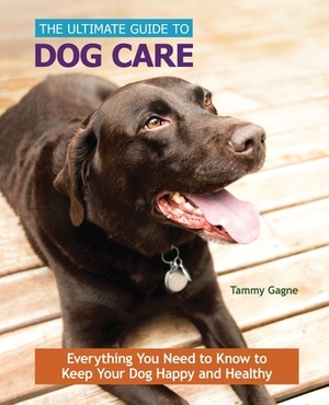 The Ultimate Guide to Dog Care: Everything You Need to Know to Keep Your Dog Happy and Healthy by Tammy Gagne