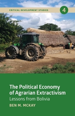 The Political Economy of Agrarian Extractivism: Lessons from Bolivia by Ben M. McKay