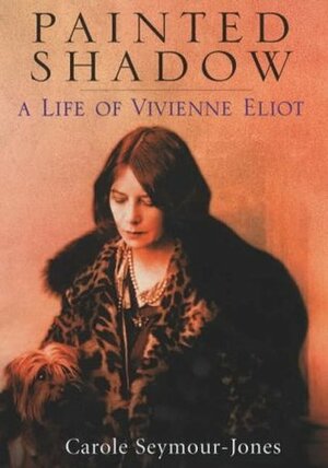 Painted Shadow: A Life Of Vivienne Eliot by Carole Seymour-Jones