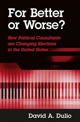 For Better or Worse?: How Political Consultants Are Changing Elections in the United States by David A. Dulio