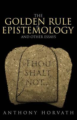 The Golden Rule of Epistemology and Other Essays by Anthony Horvath